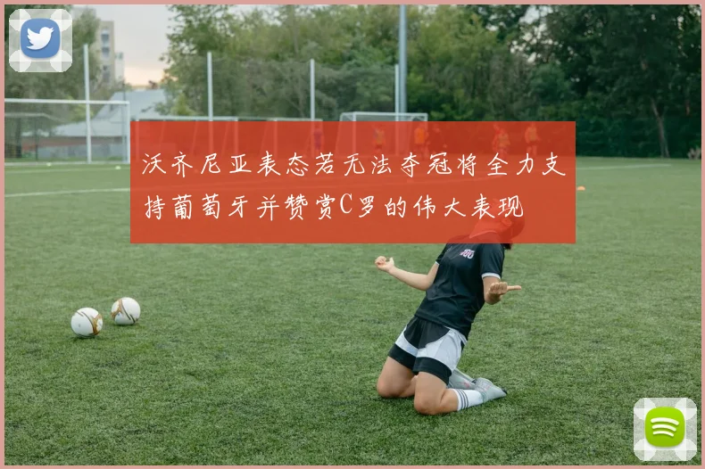 沃齐尼亚表态若无法夺冠将全力支持葡萄牙并赞赏C罗的伟大表现