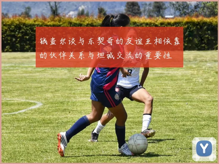 钱查尔谈与东契奇的友谊互相依靠的伙伴关系与坦诚交流的重要性