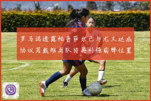 罗马诺透露帕普萨尔已与尤文达成协议若戴维离队将再补强前锋位置