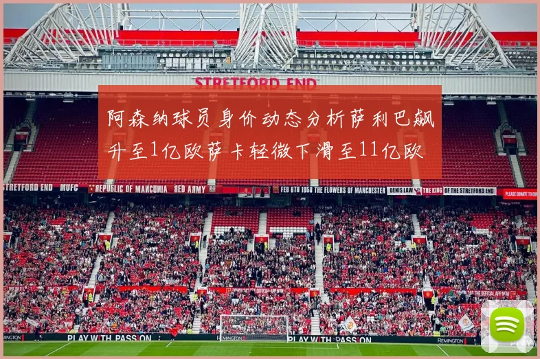 阿森纳球员身价动态分析萨利巴飙升至1亿欧萨卡轻微下滑至11亿欧
