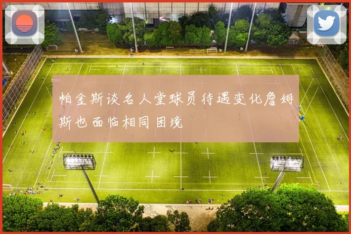 帕金斯谈名人堂球员待遇变化詹姆斯也面临相同困境