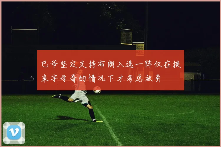 巴爷坚定支持布朗入选一阵仅在换来字母哥的情况下才考虑放弃