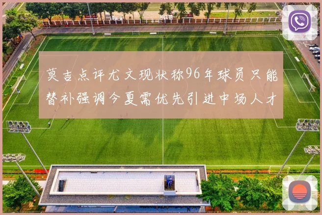 莫吉点评尤文现状称96年球员只能替补强调今夏需优先引进中场人才