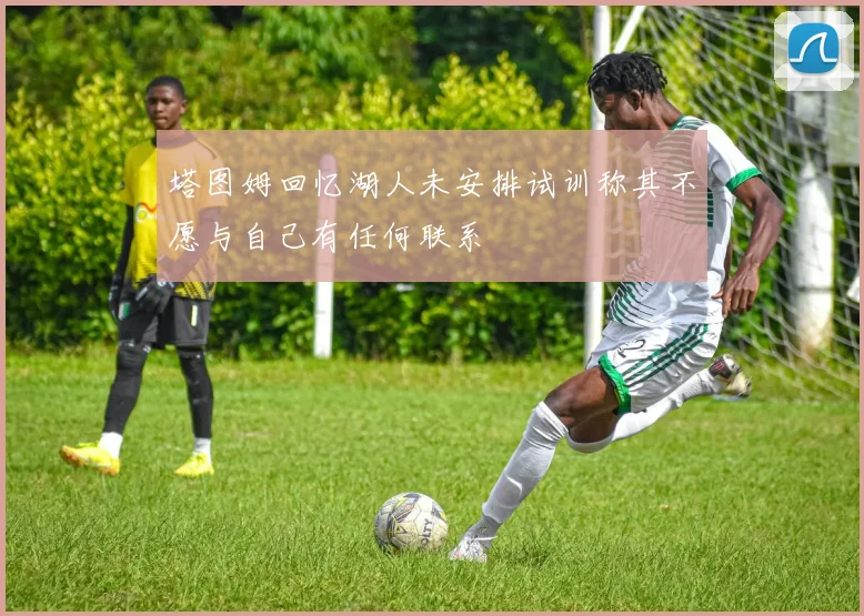塔图姆回忆湖人未安排试训称其不愿与自己有任何联系