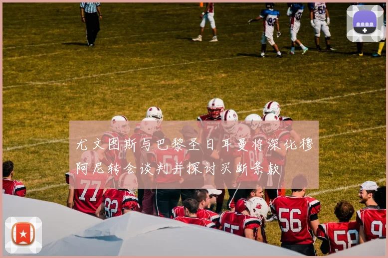 尤文图斯与巴黎圣日耳曼将深化穆阿尼转会谈判并探讨买断条款
