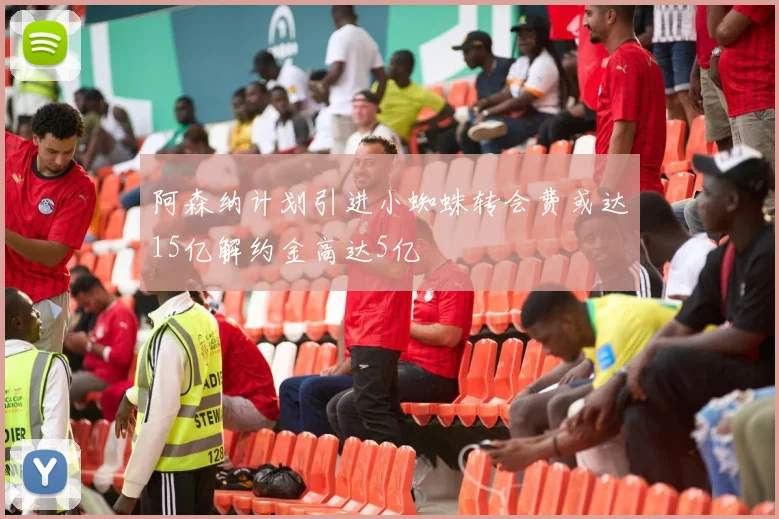 阿森纳计划引进小蜘蛛转会费或达15亿解约金高达5亿