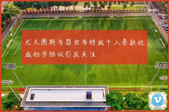 尤文图斯与瑟尔洛特就个人条款达成初步协议引发关注