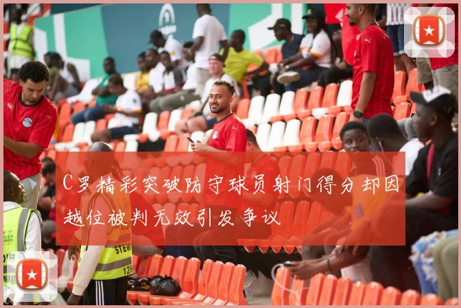 C罗精彩突破防守球员射门得分却因越位被判无效引发争议