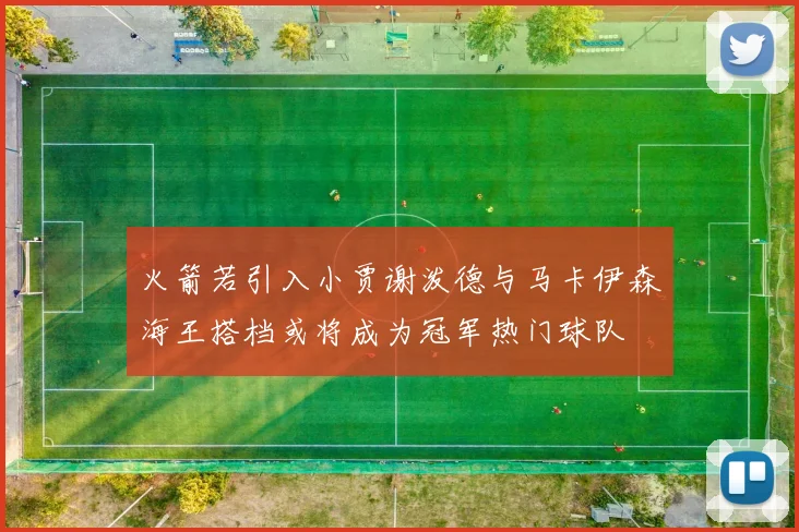 火箭若引入小贾谢泼德与马卡伊森海王搭档或将成为冠军热门球队