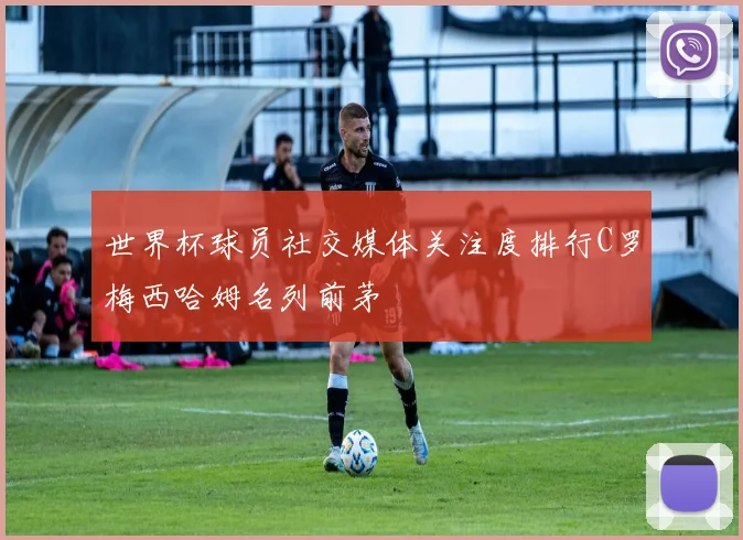 世界杯球员社交媒体关注度排行C罗梅西哈姆名列前茅