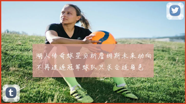 湖人传奇球星分析詹姆斯未来动向不再追逐冠军球队只求合适角色