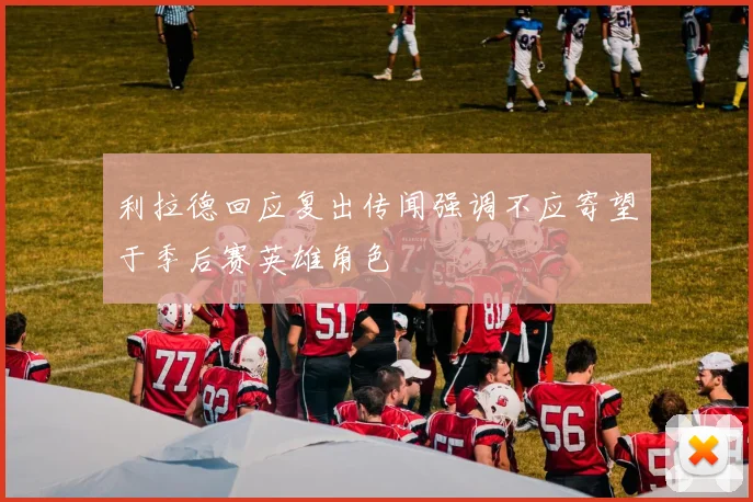 利拉德回应复出传闻强调不应寄望于季后赛英雄角色