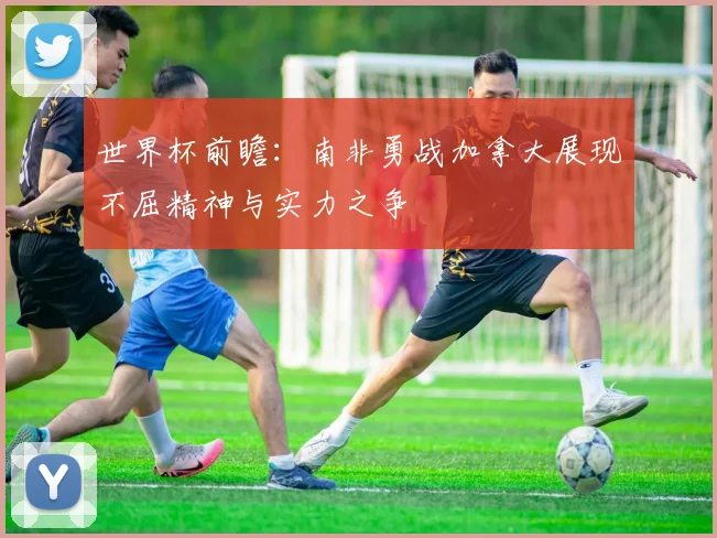 世界杯前瞻：南非勇战加拿大展现不屈精神与实力之争