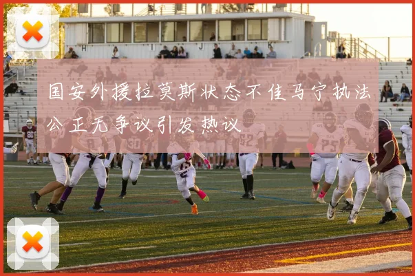 国安外援拉莫斯状态不佳马宁执法公正无争议引发热议