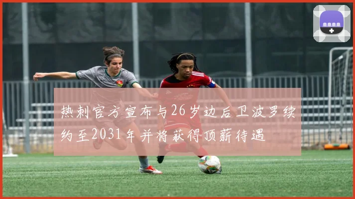 热刺官方宣布与26岁边后卫波罗续约至2031年并将获得顶薪待遇