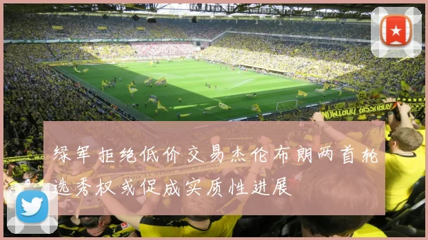 绿军拒绝低价交易杰伦布朗两首轮选秀权或促成实质性进展