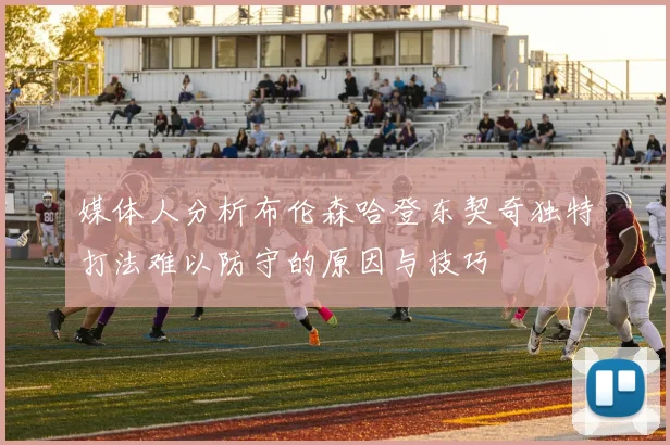 媒体人分析布伦森哈登东契奇独特打法难以防守的原因与技巧