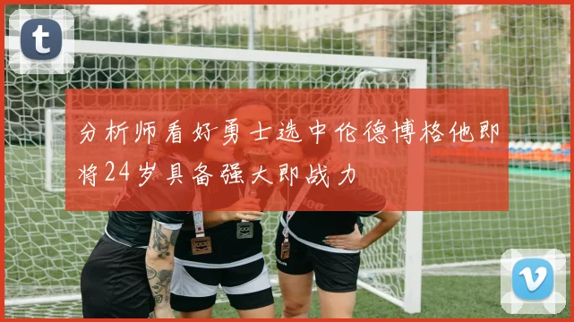 分析师看好勇士选中伦德博格他即将24岁具备强大即战力