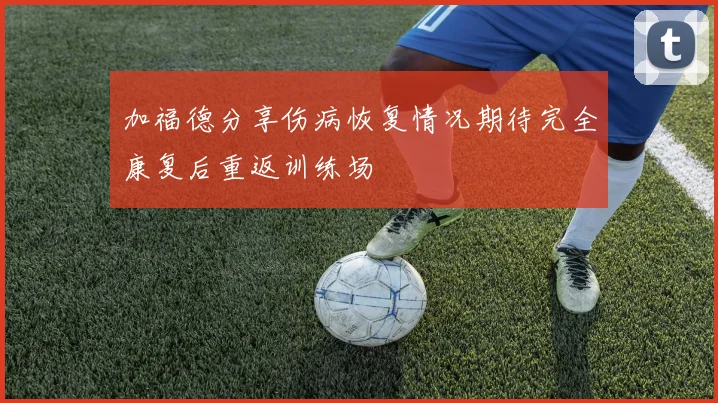 加福德分享伤病恢复情况期待完全康复后重返训练场
