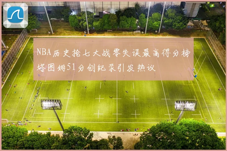 NBA历史抢七大战零失误最高得分榜塔图姆51分创纪录引发热议