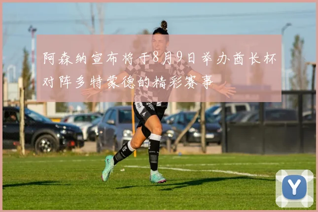 阿森纳宣布将于8月9日举办酋长杯对阵多特蒙德的精彩赛事