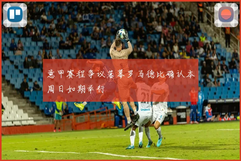 意甲赛程争议落幕罗马德比确认本周日如期举行