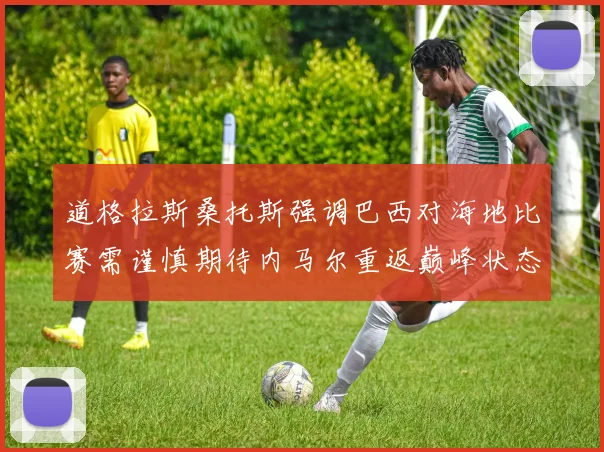 道格拉斯桑托斯强调巴西对海地比赛需谨慎期待内马尔重返巅峰状态