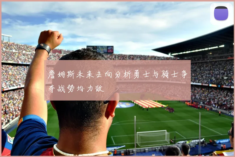 詹姆斯未来去向分析勇士与骑士争夺战势均力敌