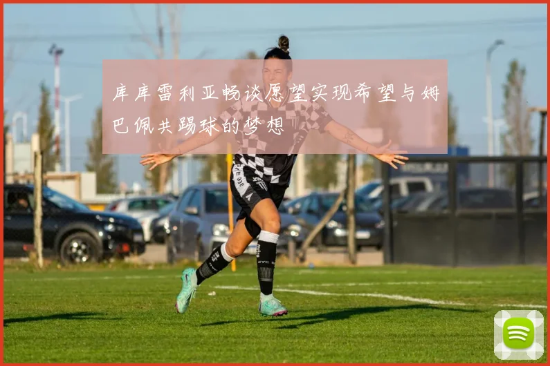 库库雷利亚畅谈愿望实现希望与姆巴佩共踢球的梦想
