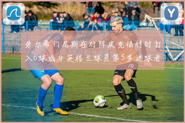 劳尔希门尼斯在对阵皮克福特时打入6球成非英格兰球员第5多进球者