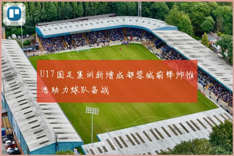 U17国足集训新增成都蓉城前锋帅惟浩助力球队备战