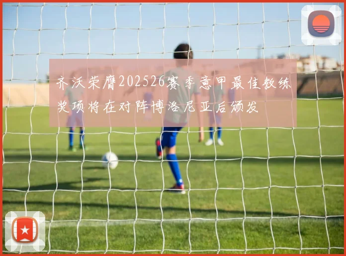 齐沃荣膺202526赛季意甲最佳教练奖项将在对阵博洛尼亚后颁发