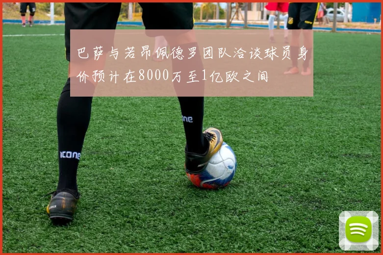 巴萨与若昂佩德罗团队洽谈球员身价预计在8000万至1亿欧之间