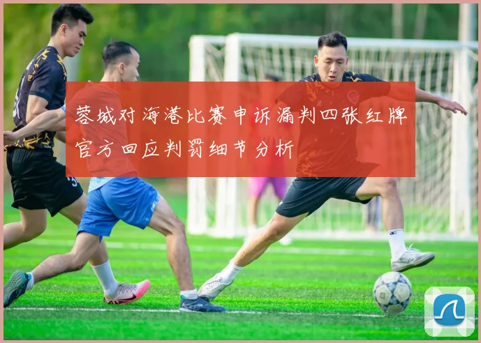 蓉城对海港比赛申诉漏判四张红牌官方回应判罚细节分析