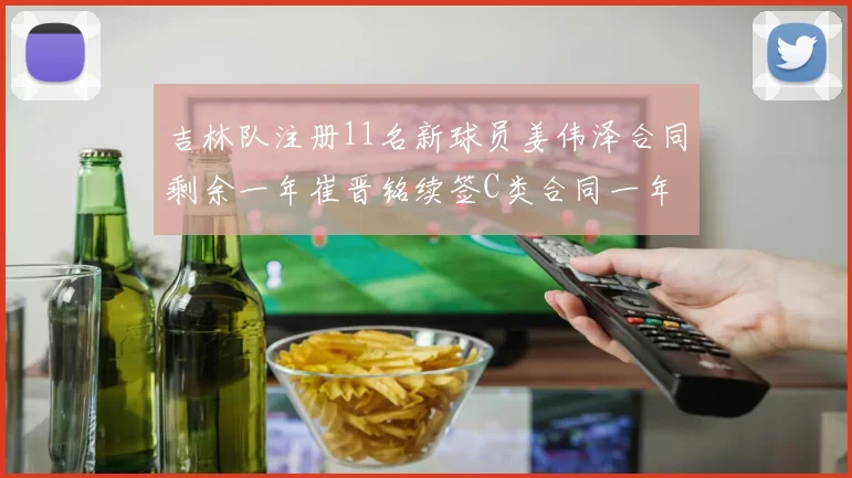 吉林队注册11名新球员姜伟泽合同剩余一年崔晋铭续签C类合同一年