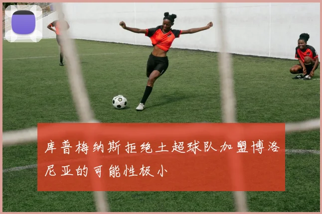 库普梅纳斯拒绝土超球队加盟博洛尼亚的可能性极小